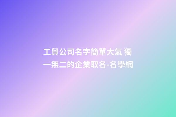工貿公司名字簡單大氣 獨一無二的企業取名-名學網-第1張-公司起名-玄機派